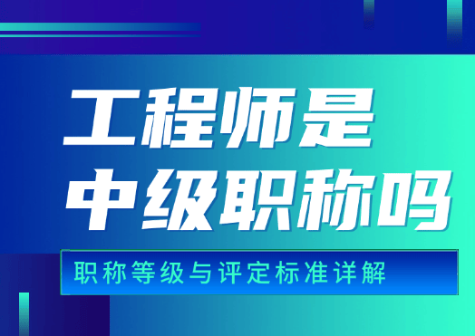 工程师是中级职称吗？职称等级与评定标准详解